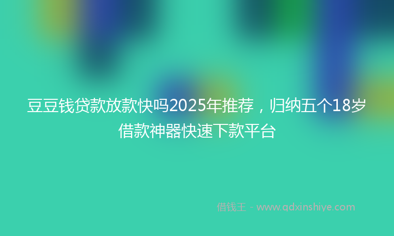 豆豆钱贷款放款快吗2025年推荐，归纳五个18岁借款神器快速下款平台