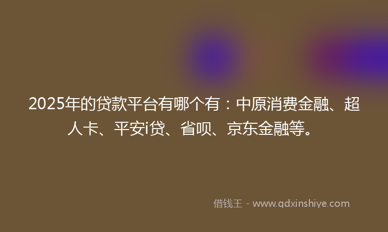2025年的贷款平台有哪个有：中原消费金融、超人卡、平安i贷、省呗、京东金融等。