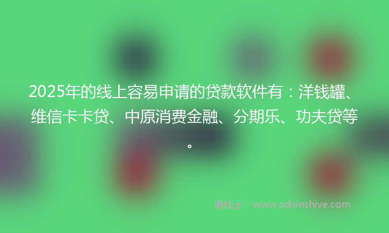 2025年的线上容易申请的贷款软件有：洋钱罐、维信卡卡贷、中原消费金融、分期乐、功夫贷等。