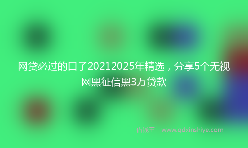 网贷必过的口子20212025年精选，分享5个无视网黑征信黑3万贷款