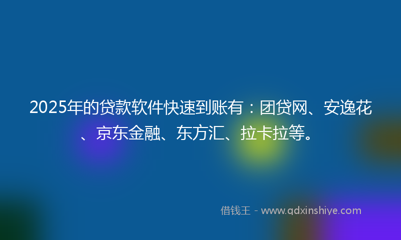2025年的贷款软件快速到账有：团贷网、安逸花、京东金融、东方汇、拉卡拉等。