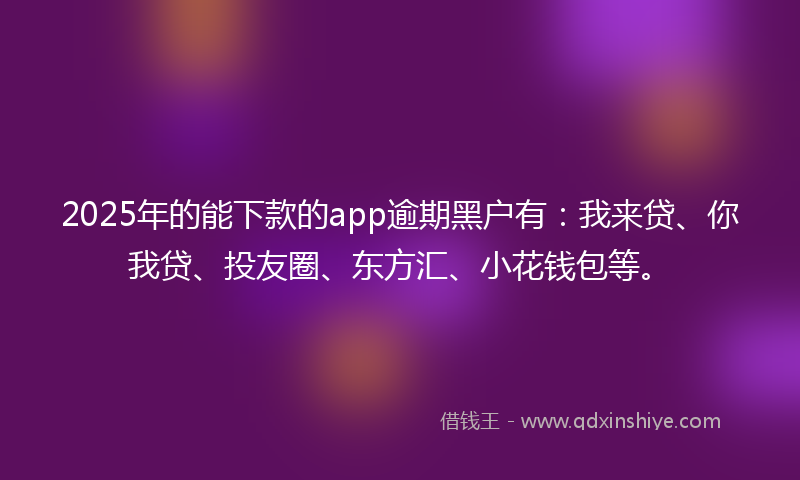 2025年的能下款的app逾期黑户有：我来贷、你我贷、投友圈、东方汇、小花钱包等。
