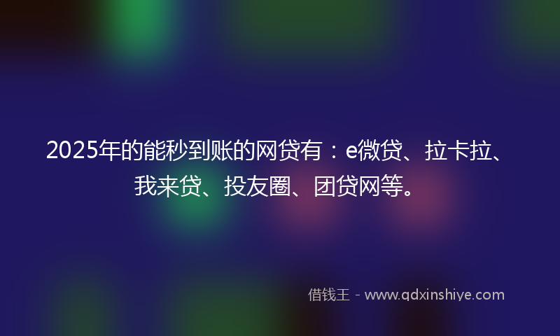 2025年的能秒到账的网贷有：e微贷、拉卡拉、我来贷、投友圈、团贷网等。
