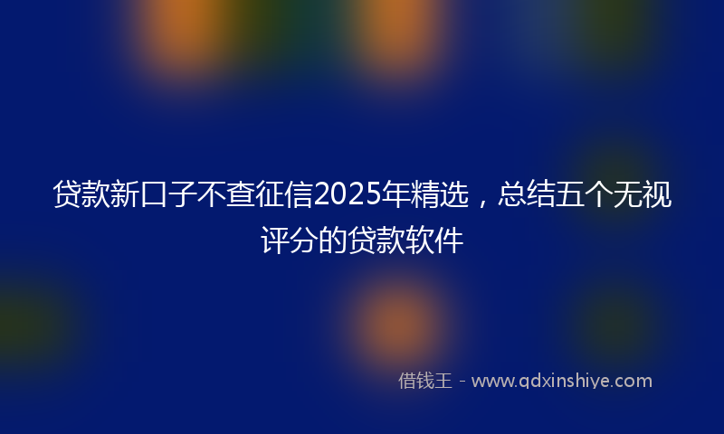 贷款新口子不查征信2025年精选，总结五个无视评分的贷款软件
