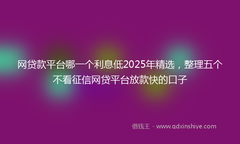 网贷款平台哪一个利息低2025年精选，整理五个不看征信网贷平台放款快的口子