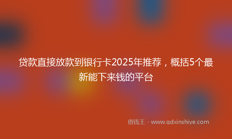 贷款直接放款到银行卡2025年推荐，概括5个最新能下来钱的平台