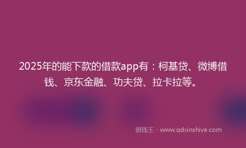 2025年的能下款的借款app有：柯基贷、微博借钱、京东金融、功夫贷、拉卡拉等。