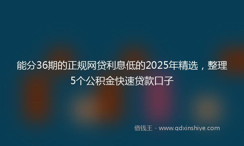 能分36期的正规网贷利息低的2025年精选，整理5个公积金快速贷款口子