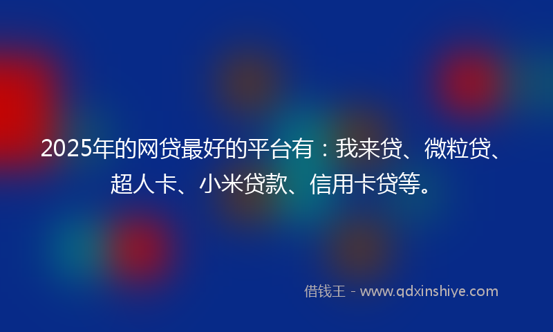 2025年的网贷最好的平台有：我来贷、微粒贷、超人卡、小米贷款、信用卡贷等。