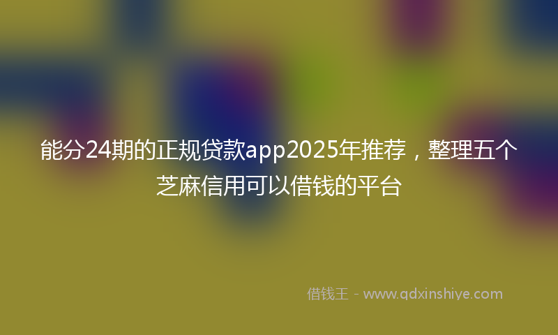 能分24期的正规贷款app2025年推荐，整理五个芝麻信用可以借钱的平台