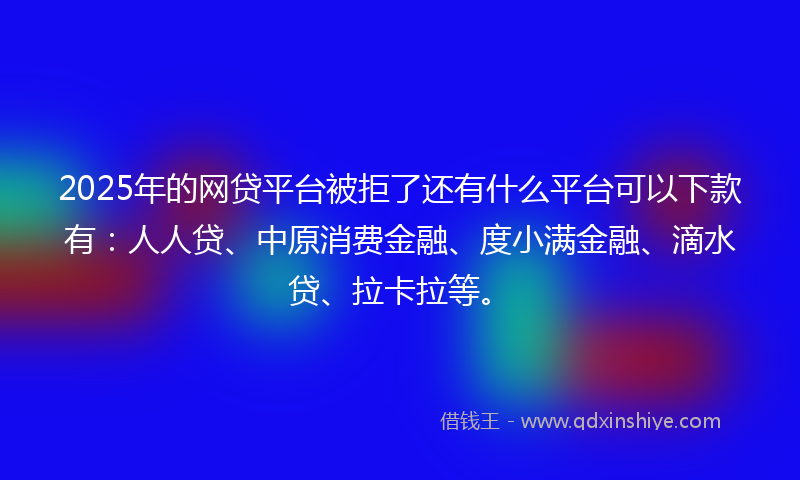 2025年的网贷平台被拒了还有什么平台可以下款有：人人贷、中原消费金融、度小满金融、滴水贷、拉卡拉等。