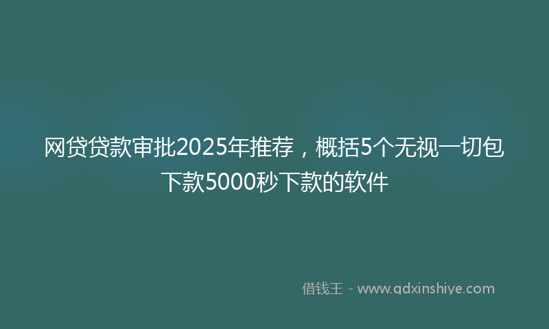 网贷贷款审批2025年推荐，概括5个无视一切包下款5000秒下款的软件