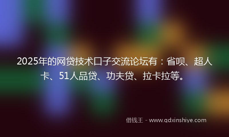 2025年的网贷技术口子交流论坛有：省呗、超人卡、51人品贷、功夫贷、拉卡拉等。