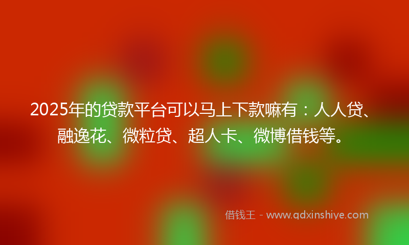 2025年的贷款平台可以马上下款嘛有：人人贷、融逸花、微粒贷、超人卡、微博借钱等。