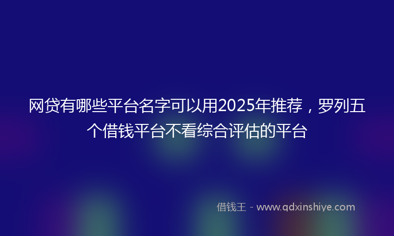 网贷有哪些平台名字可以用2025年推荐，罗列五个借钱平台不看综合评估的平台