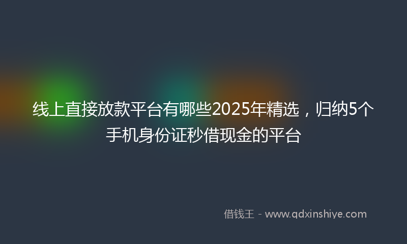线上直接放款平台有哪些2025年精选，归纳5个手机身份证秒借现金的平台