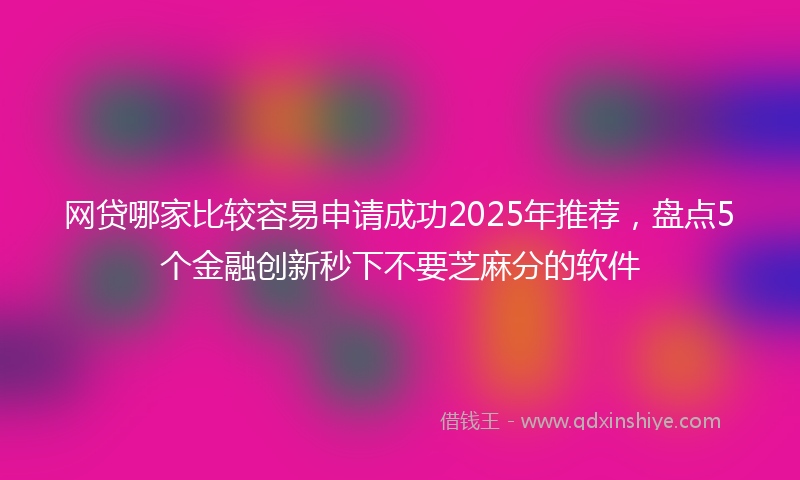 网贷哪家比较容易申请成功2025年推荐，盘点5个金融创新秒下不要芝麻分的软件