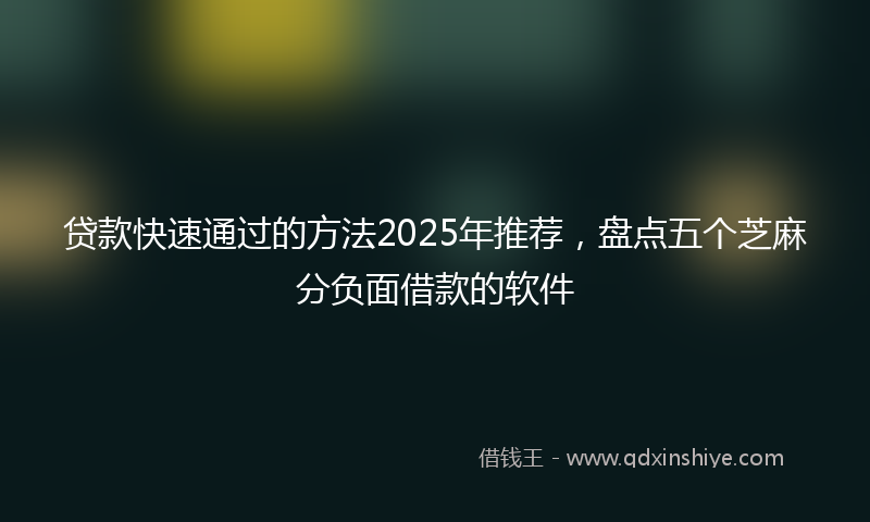 贷款快速通过的方法2025年推荐，盘点五个芝麻分负面借款的软件