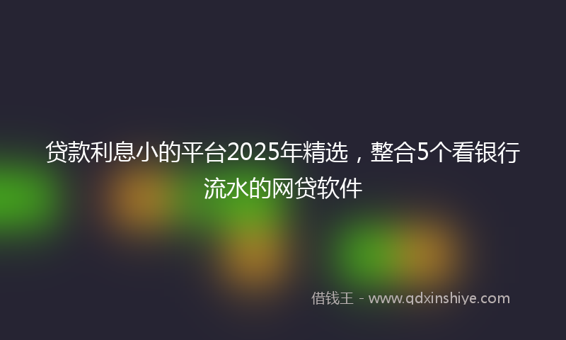 贷款利息小的平台2025年精选，整合5个看银行流水的网贷软件