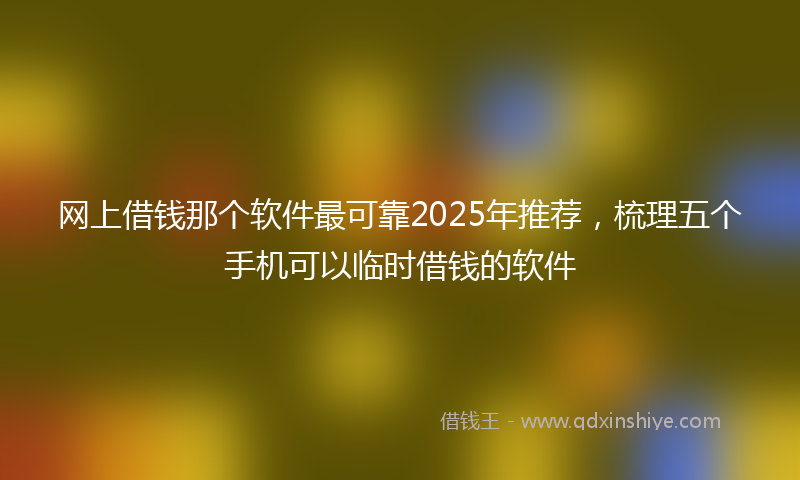 网上借钱那个软件最可靠2025年推荐，梳理五个手机可以临时借钱的软件