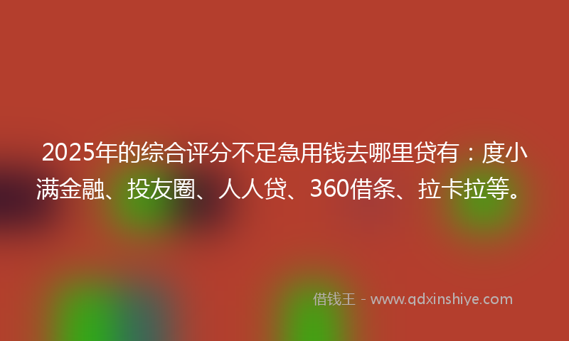 2025年的综合评分不足急用钱去哪里贷有：度小满金融、投友圈、人人贷、360借条、拉卡拉等。