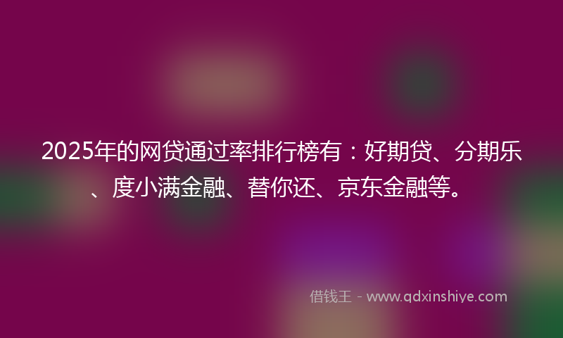 2025年的网贷通过率排行榜有：好期贷、分期乐、度小满金融、替你还、京东金融等。