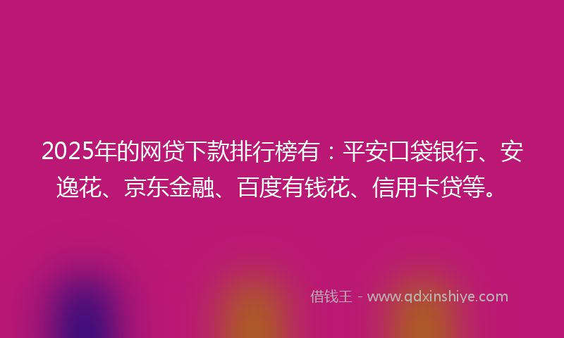 2025年的网贷下款排行榜有：平安口袋银行、安逸花、京东金融、百度有钱花、信用卡贷等。