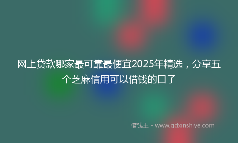 网上贷款哪家最可靠最便宜2025年精选，分享五个芝麻信用可以借钱的口子