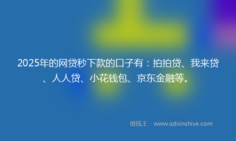 2025年的网贷秒下款的口子有：拍拍贷、我来贷、人人贷、小花钱包、京东金融等。