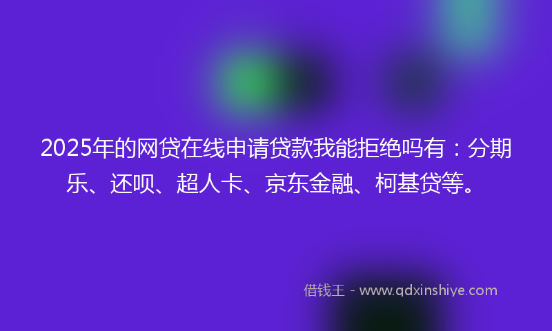 2025年的网贷在线申请贷款我能拒绝吗有：分期乐、还呗、超人卡、京东金融、柯基贷等。