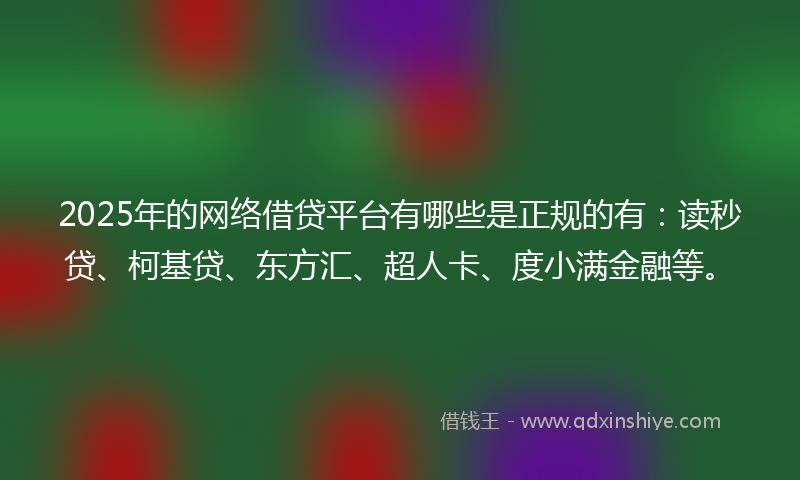 2025年的网络借贷平台有哪些是正规的有：读秒贷、柯基贷、东方汇、超人卡、度小满金融等。