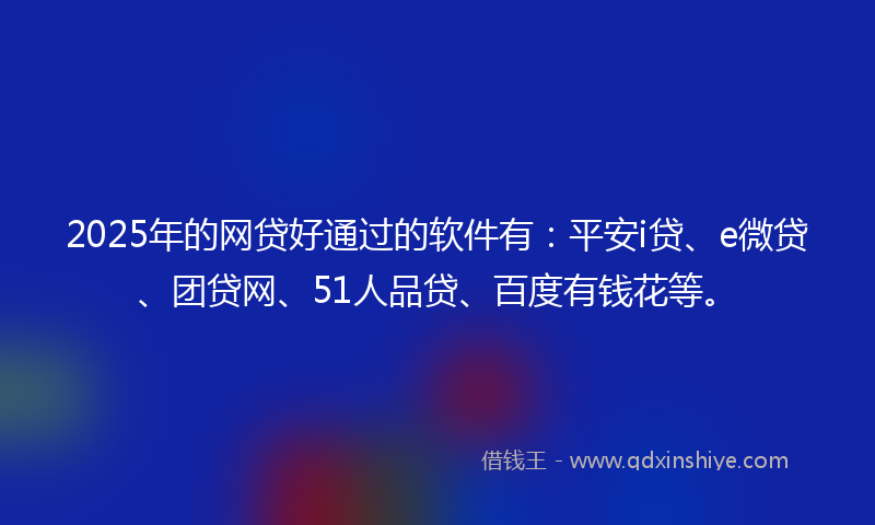 2025年的网贷好通过的软件有：平安i贷、e微贷、团贷网、51人品贷、百度有钱花等。