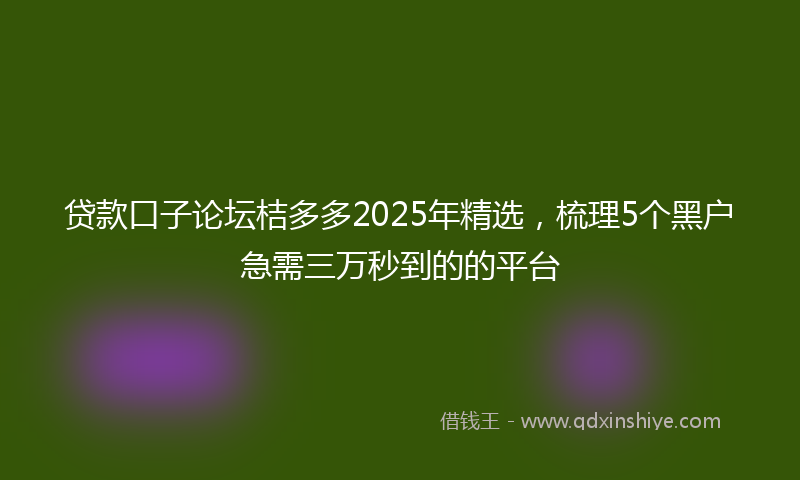 贷款口子论坛桔多多2025年精选，梳理5个黑户急需三万秒到的的平台