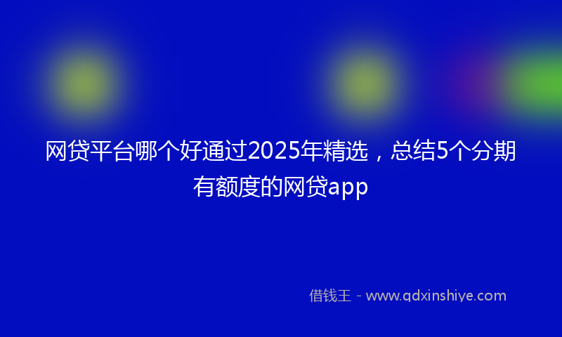 网贷平台哪个好通过2025年精选，总结5个分期有额度的网贷app