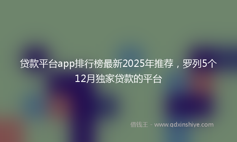 贷款平台app排行榜最新2025年推荐，罗列5个12月独家贷款的平台