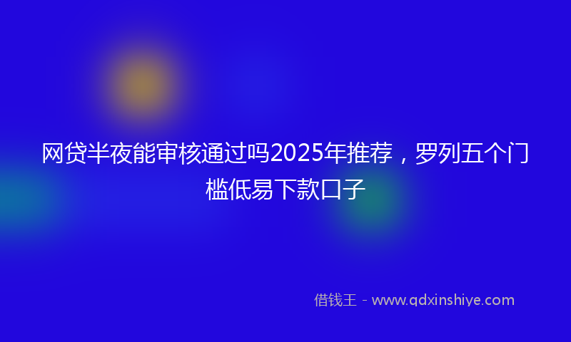 网贷半夜能审核通过吗2025年推荐，罗列五个门槛低易下款口子
