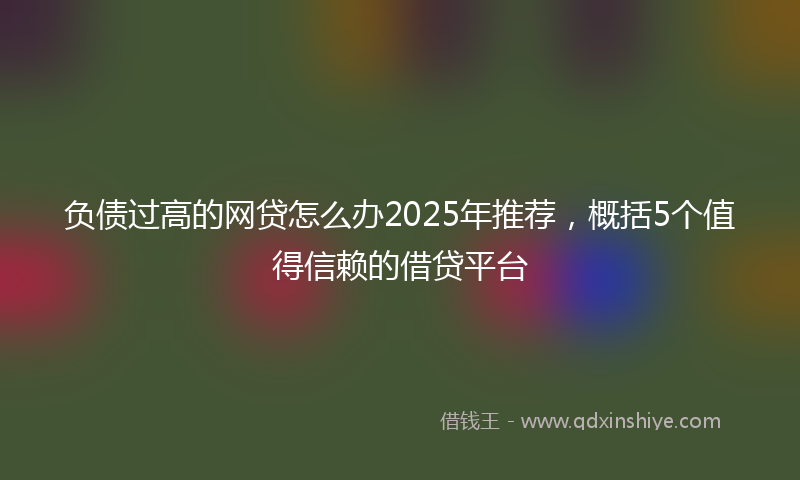 负债过高的网贷怎么办2025年推荐，概括5个值得信赖的借贷平台