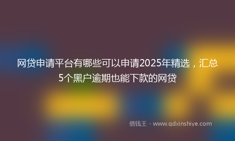 网贷申请平台有哪些可以申请2025年精选，汇总5个黑户逾期也能下款的网贷