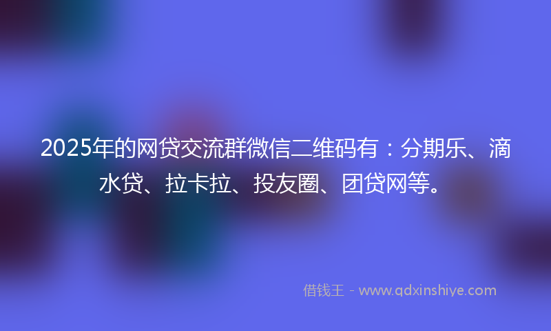 2025年的网贷交流群微信二维码有：分期乐、滴水贷、拉卡拉、投友圈、团贷网等。
