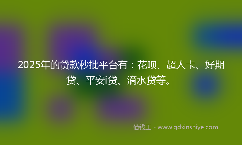 2025年的贷款秒批平台有：花呗、超人卡、好期贷、平安i贷、滴水贷等。