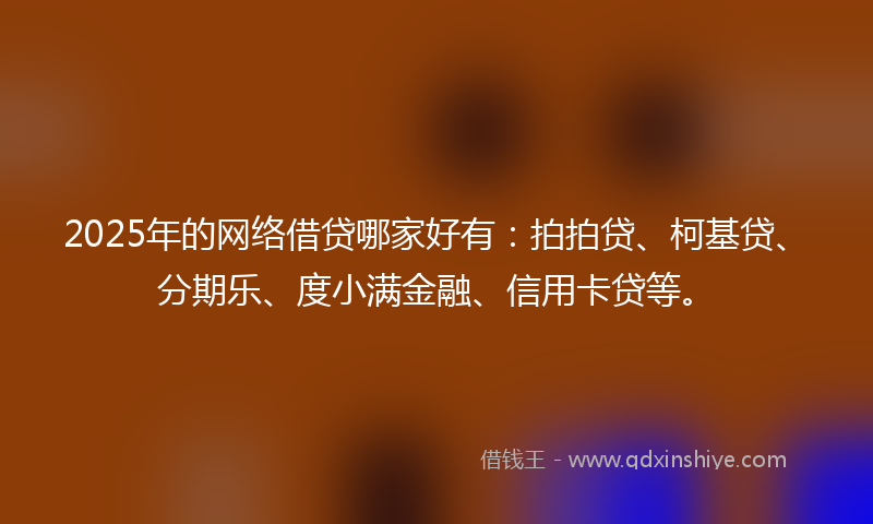 2025年的网络借贷哪家好有：拍拍贷、柯基贷、分期乐、度小满金融、信用卡贷等。