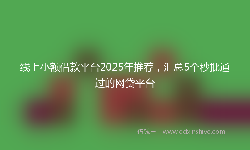 线上小额借款平台2025年推荐，汇总5个秒批通过的网贷平台