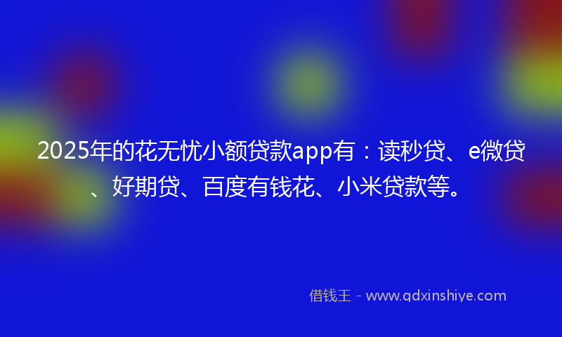 2025年的花无忧小额贷款app有：读秒贷、e微贷、好期贷、百度有钱花、小米贷款等。