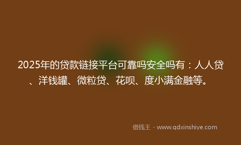 2025年的贷款链接平台可靠吗安全吗有：人人贷、洋钱罐、微粒贷、花呗、度小满金融等。