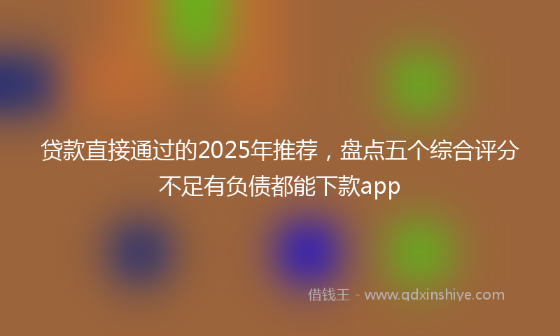 贷款直接通过的2025年推荐，盘点五个综合评分不足有负债都能下款app