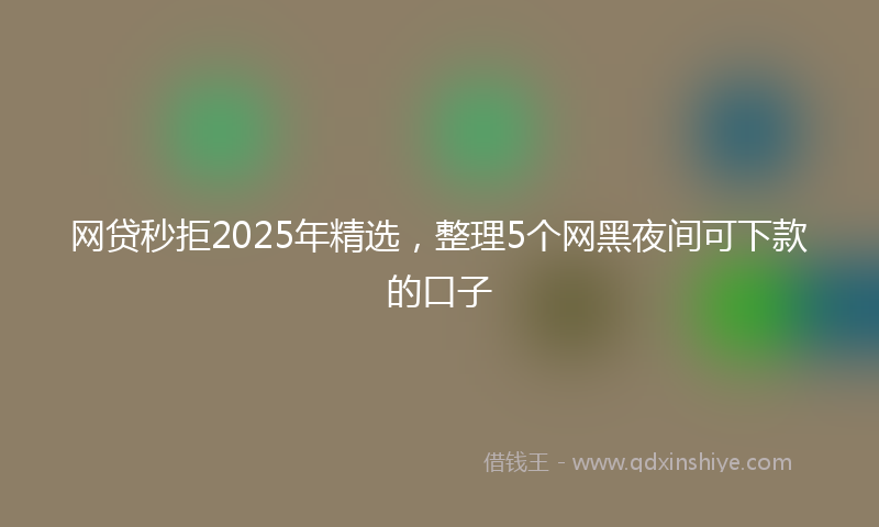 网贷秒拒2025年精选，整理5个网黑夜间可下款的口子