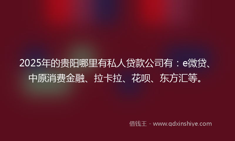 2025年的贵阳哪里有私人贷款公司有：e微贷、中原消费金融、拉卡拉、花呗、东方汇等。