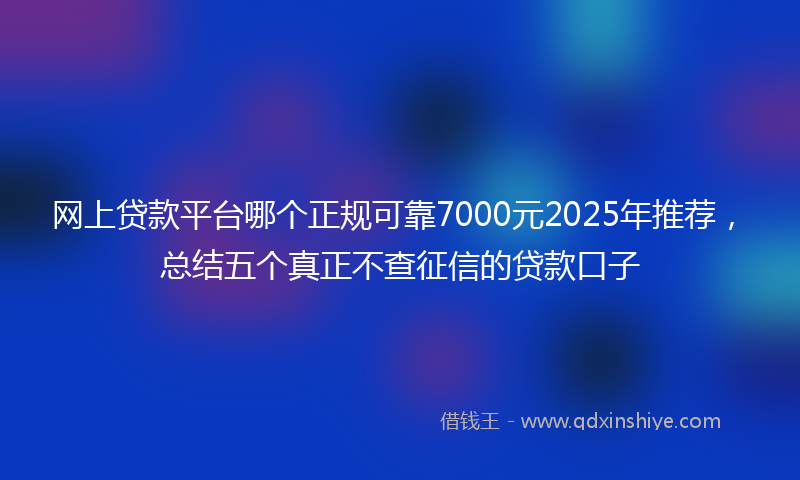 网上贷款平台哪个正规可靠7000元2025年推荐，总结五个真正不查征信的贷款口子