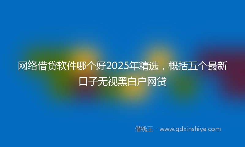 网络借贷软件哪个好2025年精选，概括五个最新口子无视黑白户网贷