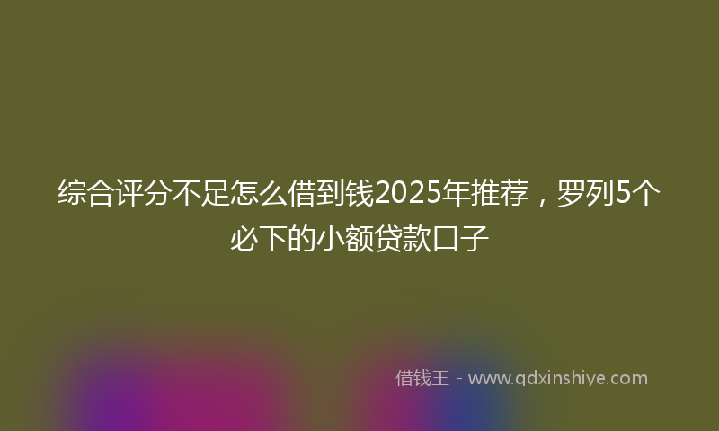 综合评分不足怎么借到钱2025年推荐，罗列5个必下的小额贷款口子